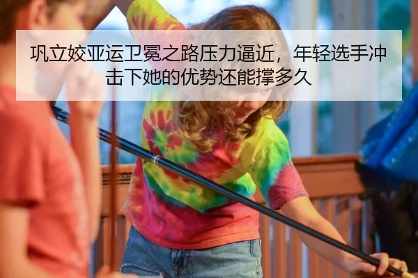 巩立姣亚运卫冕之路压力逼近，年轻选手冲击下她的优势还能撑多久