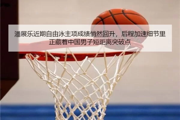 潘展乐近期自由泳主项成绩悄然回升，后程加速细节里正藏着中国男子短距离突破点